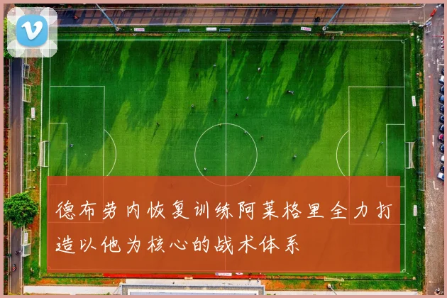 德布劳内恢复训练阿莱格里全力打造以他为核心的战术体系