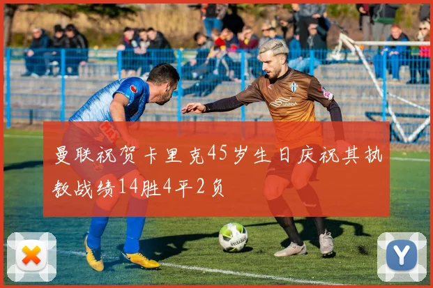 曼联祝贺卡里克45岁生日庆祝其执教战绩14胜4平2负