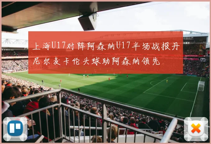 上海U17对阵阿森纳U17半场战报丹尼尔麦卡伦头球助阿森纳领先