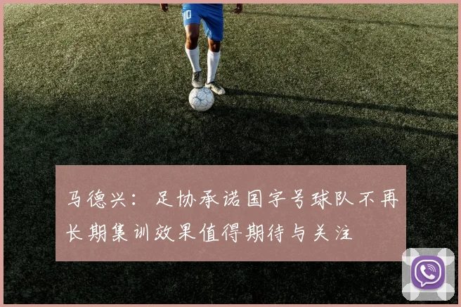 马德兴：足协承诺国字号球队不再长期集训效果值得期待与关注
