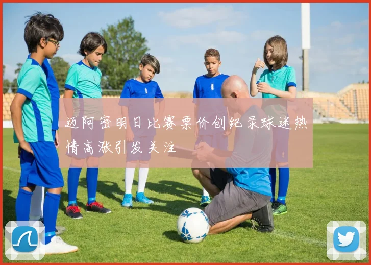 迈阿密明日比赛票价创纪录球迷热情高涨引发关注