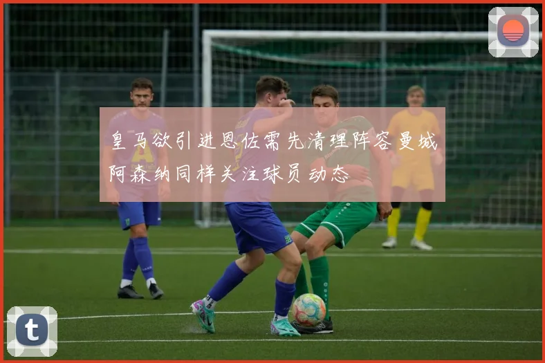 皇马欲引进恩佐需先清理阵容曼城阿森纳同样关注球员动态