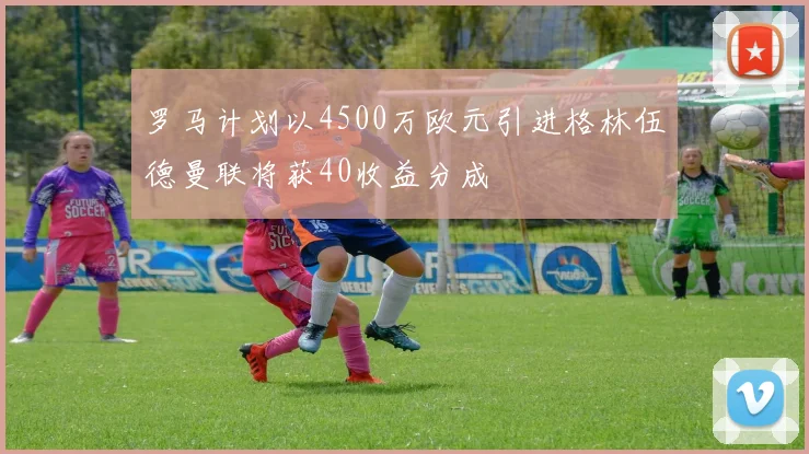 罗马计划以4500万欧元引进格林伍德曼联将获40收益分成