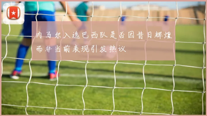 内马尔入选巴西队是否因昔日辉煌而非当前表现引发热议