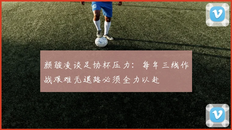 颜骏凌谈足协杯压力：每年三线作战艰难无退路必须全力以赴