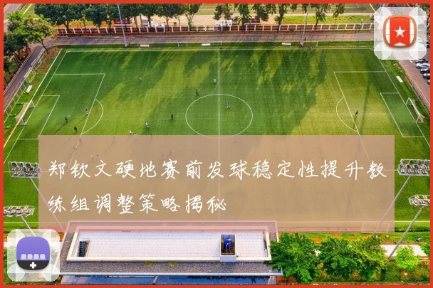 郑钦文硬地赛前发球稳定性提升教练组调整策略揭秘