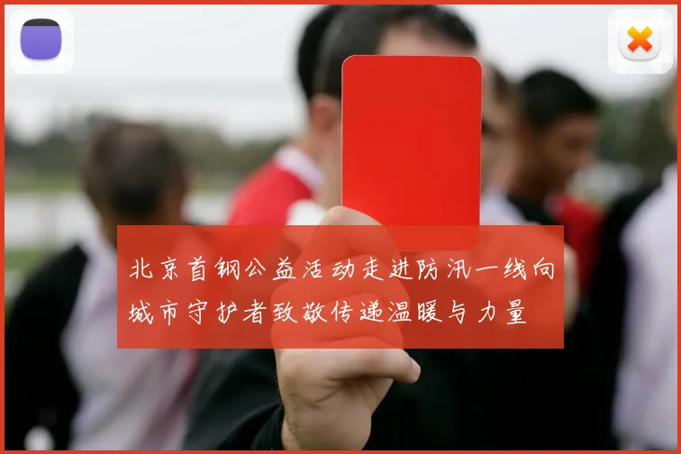 北京首钢公益活动走进防汛一线向城市守护者致敬传递温暖与力量