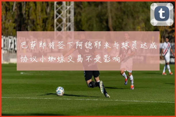 巴萨即将签下阿德耶米与球员达成协议小蜘蛛交易不受影响