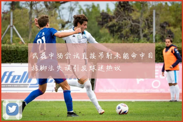 武磊中场尝试直接吊射未能命中目标脚法失误引发球迷热议