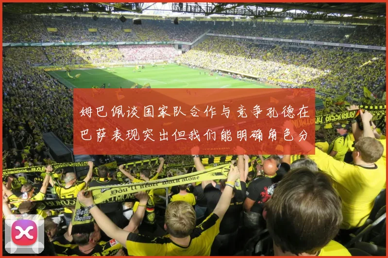 姆巴佩谈国家队合作与竞争孔德在巴萨表现突出但我们能明确角色分工