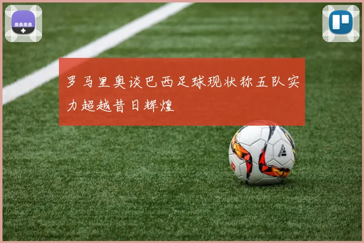 罗马里奥谈巴西足球现状称五队实力超越昔日辉煌