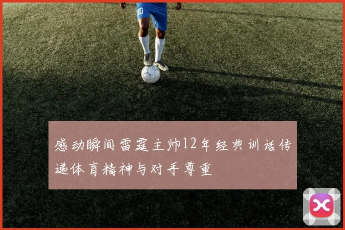 感动瞬间雷霆主帅12年经典训话传递体育精神与对手尊重