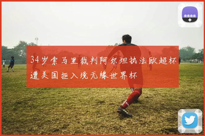34岁索马里裁判阿尔坦执法欧超杯遭美国拒入境无缘世界杯