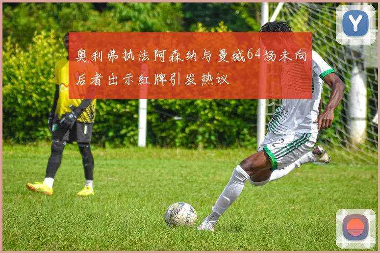 奥利弗执法阿森纳与曼城64场未向后者出示红牌引发热议