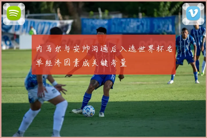 内马尔与安帅沟通后入选世界杯名单经济因素成关键考量