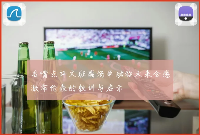 名嘴点评文班离场举动称未来会感激布伦森的教训与启示