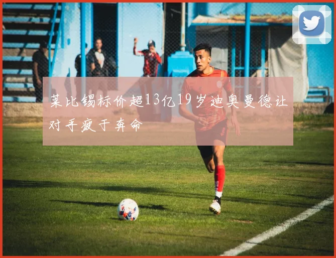 莱比锡标价超13亿19岁迪奥曼德让对手疲于奔命