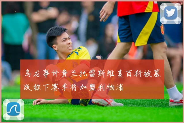 乌龙事件费兰托雷斯维基百科被篡改称下赛季将加盟利物浦