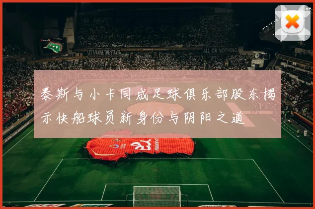 泰斯与小卡同成足球俱乐部股东揭示快船球员新身份与阴阳之道