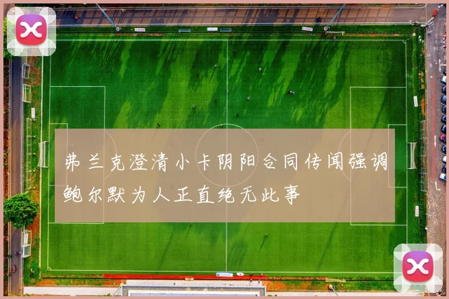 弗兰克澄清小卡阴阳合同传闻强调鲍尔默为人正直绝无此事
