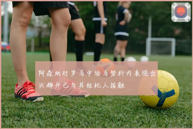 阿森纳对罗马中场马努科内表现出兴趣并已与其经纪人接触