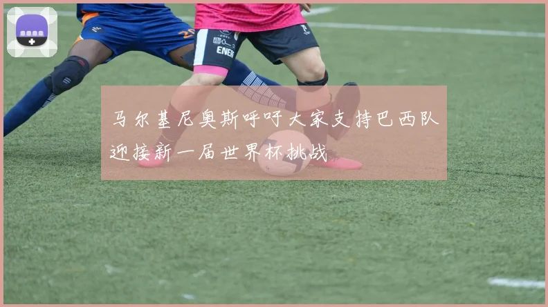 马尔基尼奥斯呼吁大家支持巴西队迎接新一届世界杯挑战