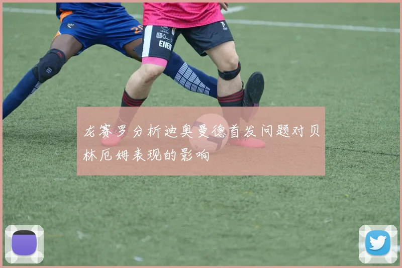 龙赛罗分析迪奥曼德首发问题对贝林厄姆表现的影响