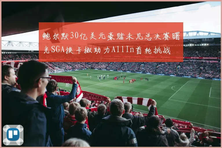 鲍尔默30亿美元豪赌未见总决赛曙光SGA换卡椒助力AllIn首轮挑战