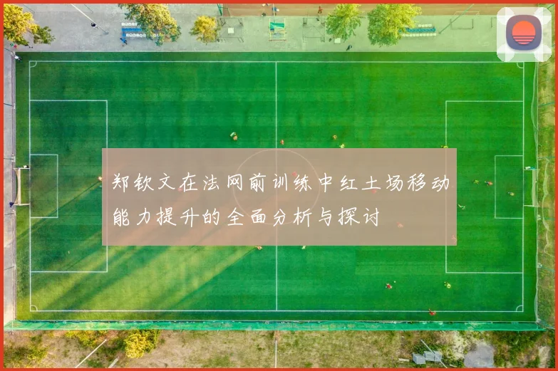 郑钦文在法网前训练中红土场移动能力提升的全面分析与探讨