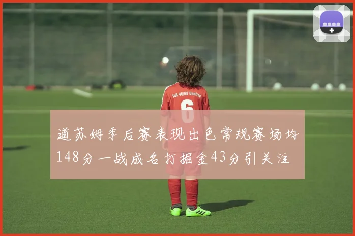 道苏姆季后赛表现出色常规赛场均148分一战成名打掘金43分引关注