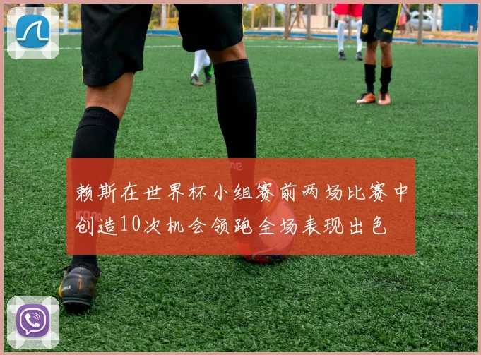 赖斯在世界杯小组赛前两场比赛中创造10次机会领跑全场表现出色