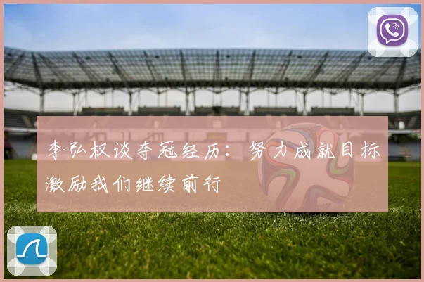 李弘权谈夺冠经历：努力成就目标激励我们继续前行