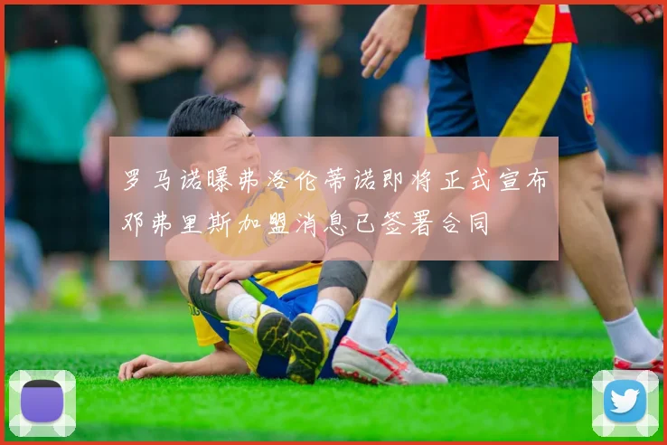 罗马诺曝弗洛伦蒂诺即将正式宣布邓弗里斯加盟消息已签署合同