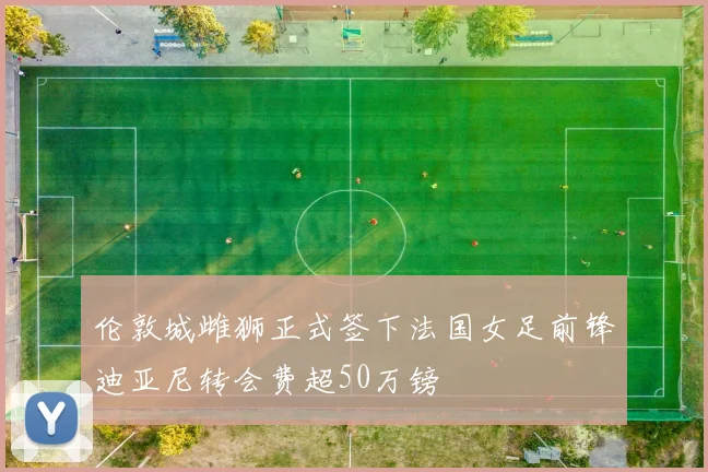 伦敦城雌狮正式签下法国女足前锋迪亚尼转会费超50万镑