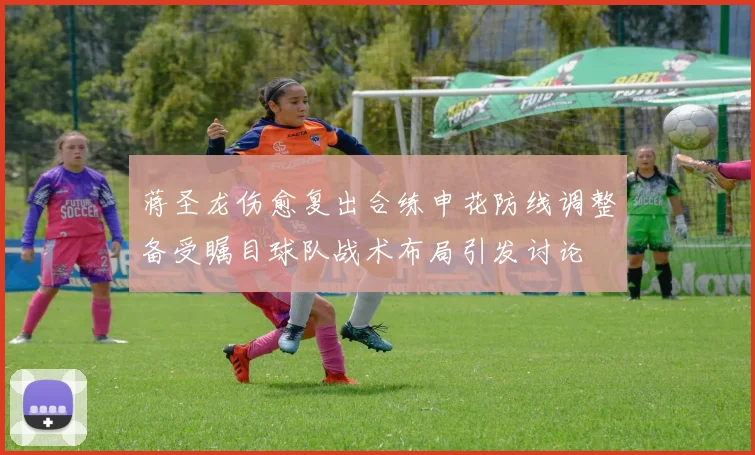 蒋圣龙伤愈复出合练申花防线调整备受瞩目球队战术布局引发讨论