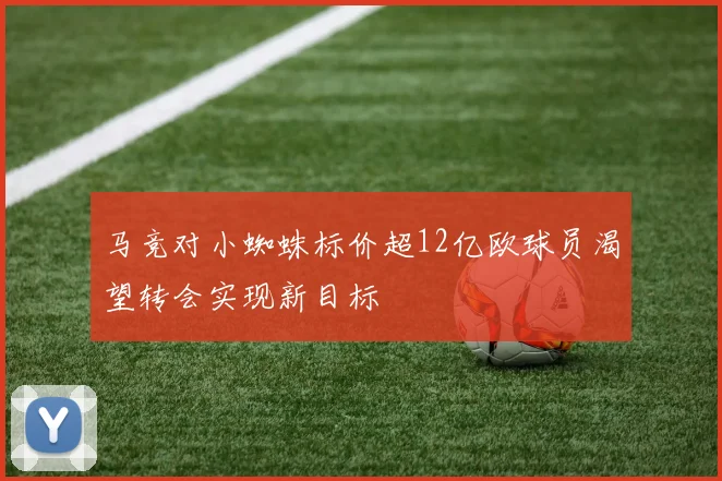 马竞对小蜘蛛标价超12亿欧球员渴望转会实现新目标
