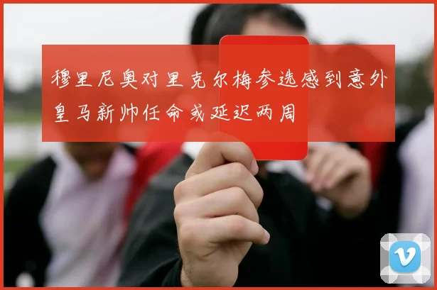 穆里尼奥对里克尔梅参选感到意外皇马新帅任命或延迟两周