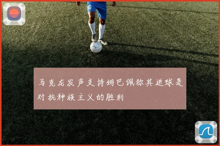 马克龙发声支持姆巴佩称其进球是对抗种族主义的胜利