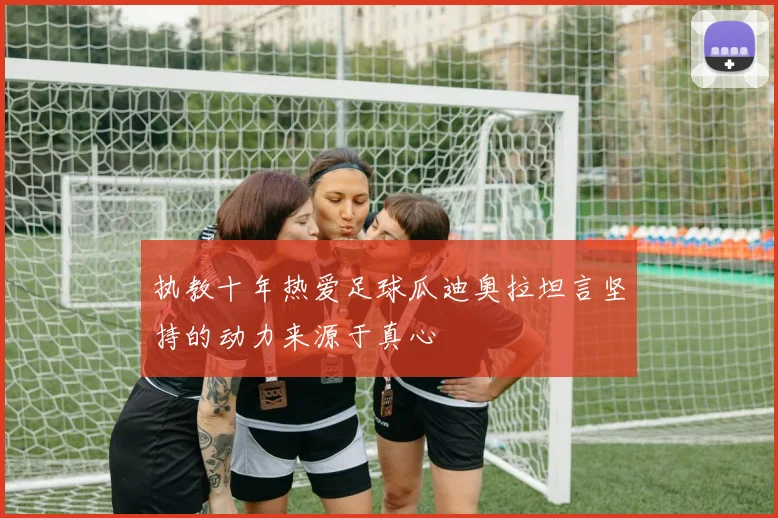 执教十年热爱足球瓜迪奥拉坦言坚持的动力来源于真心