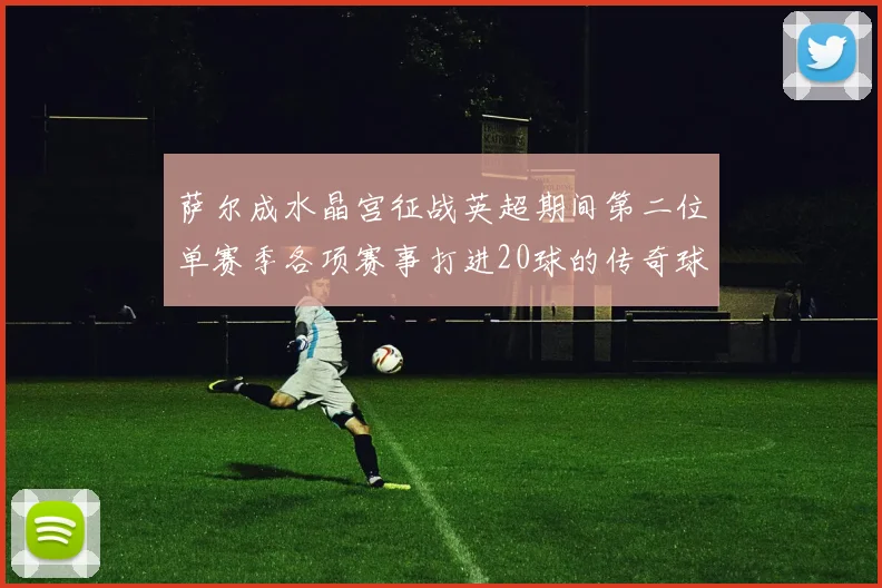 萨尔成水晶宫征战英超期间第二位单赛季各项赛事打进20球的传奇球员