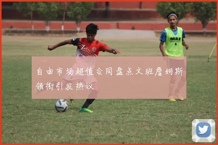 自由市场超值合同盘点文班詹姆斯领衔引发热议